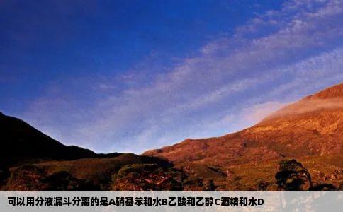 可以用分液漏斗分离的是A硝基苯和水B乙酸和乙醇C酒精和水D