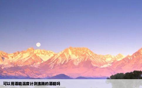 可以用酒精温度计测沸腾的酒精吗