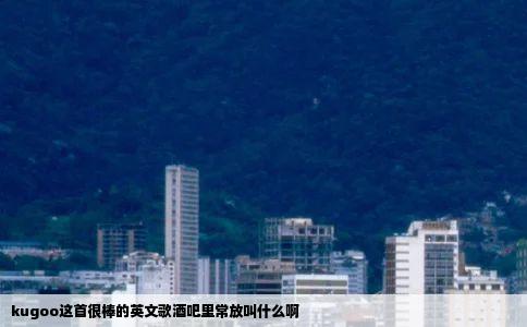 kugoo这首很棒的英文歌酒吧里常放叫什么啊