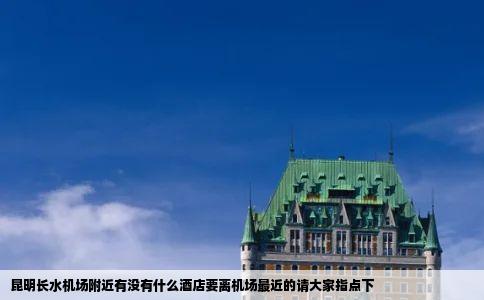 昆明长水机场附近有没有什么酒店要离机场最近的请大家指点下