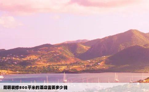 昆明装修800平米的酒店需要多少钱