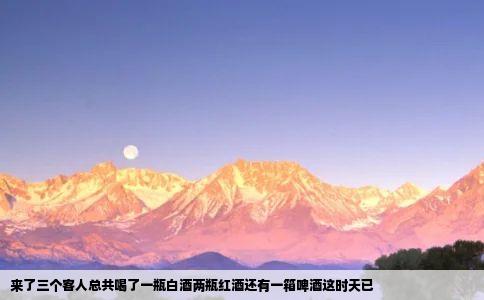 来了三个客人总共喝了一瓶白酒两瓶红酒还有一箱啤酒这时天已