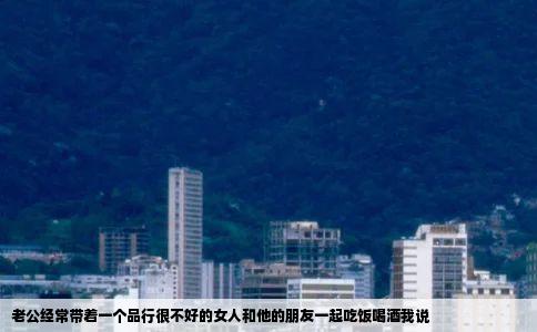 老公经常带着一个品行很不好的女人和他的朋友一起吃饭喝酒我说