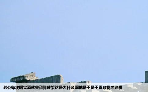 老公每次喝完酒就会和我吵架这是为什么呢他是不是不喜欢我才这样