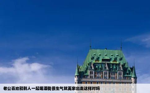 老公喜欢和别人一起喝酒我很生气就离家出走这样对吗