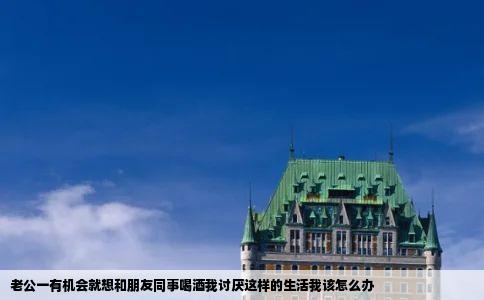 老公一有机会就想和朋友同事喝酒我讨厌这样的生活我该怎么办