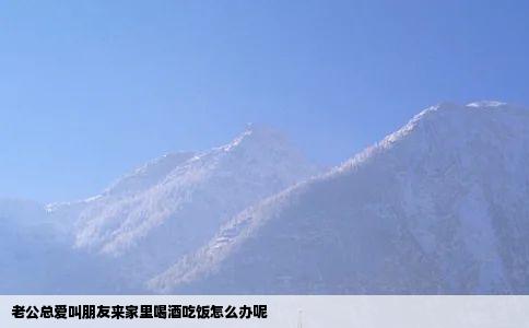 老公总爱叫朋友来家里喝酒吃饭怎么办呢