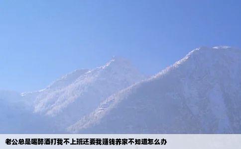 老公总是喝醉酒打我不上班还要我赚钱养家不知道怎么办