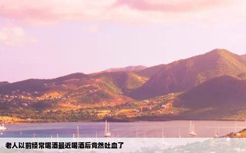 老人以前经常喝酒最近喝酒后竟然吐血了