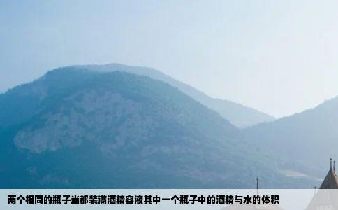 两个相同的瓶子当都装满酒精容液其中一个瓶子中的酒精与水的体积