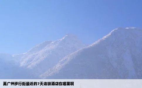 离广州步行街最近的7天连锁酒店在哪里啊