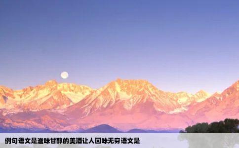 例句语文是滋味甘醇的美酒让人回味无穷语文是