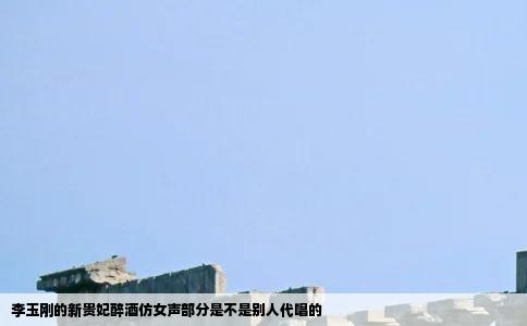 李玉刚的新贵妃醉酒仿女声部分是不是别人代唱的