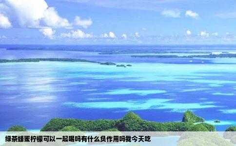 绿茶蜂蜜柠檬可以一起喝吗有什么负作用吗我今天吃