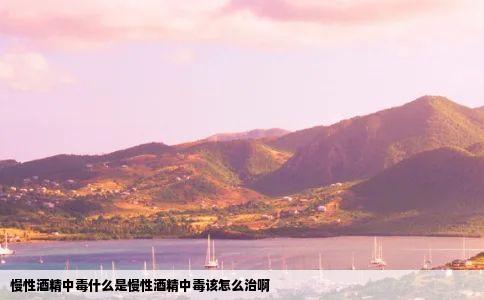 慢性酒精中毒什么是慢性酒精中毒该怎么治啊