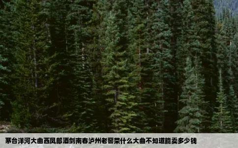 茅台洋河大曲西凤郎酒剑南春泸州老窖荣什么大曲不知道能卖多少钱