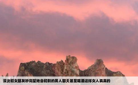 没次和女朋友吵完架她会和别的男人聊天甚至喝酒这样女人真真的