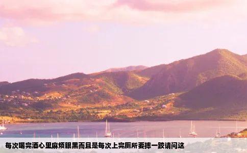 每次喝完酒心里麻烦眼黑而且是每次上完厕所要摔一跤请问这