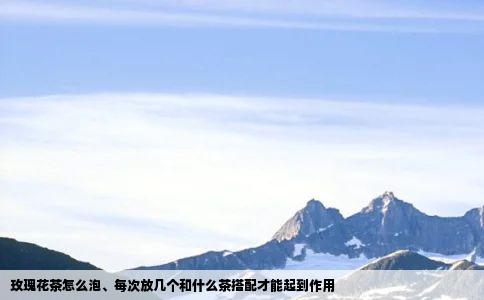 玫瑰花茶怎么泡每次放几个和什么茶搭配才能起到作用