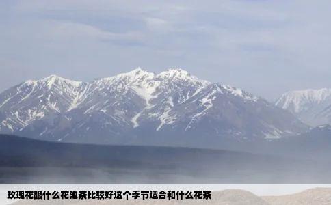 玫瑰花跟什么花泡茶比较好这个季节适合和什么花茶