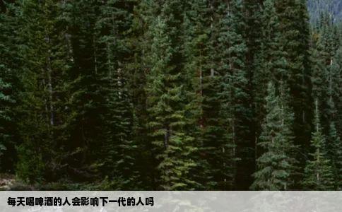 每天喝啤酒的人会影响下一代的人吗