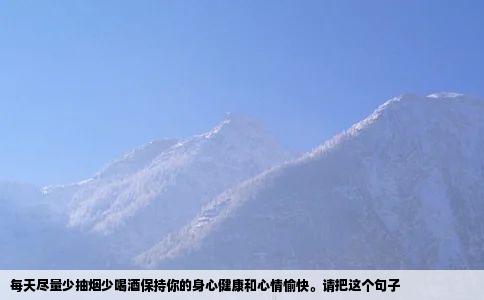 每天尽量少抽烟少喝酒保持你的身心健康和心情愉快。请把这个句子