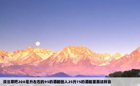 没注意把200毫升左右的95的酒精倒入25升75的酒精里面这样会