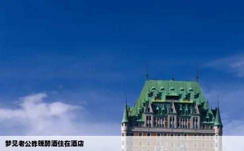 梦见老公昨晚醉酒住在酒店