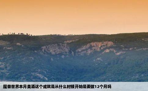 魔兽世界本月美酒这个成就是从什么时候开始是要做12个月吗