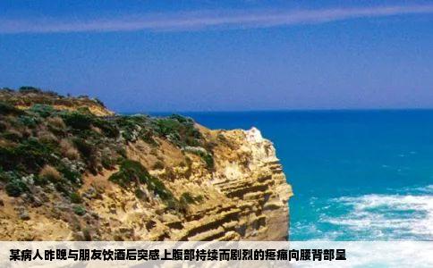 某病人昨晚与朋友饮酒后突感上腹部持续而剧烈的疼痛向腰背部呈