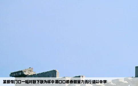 某餐馆门口一幅对联下联为杯中酒口口都香甜量力而行请以中学