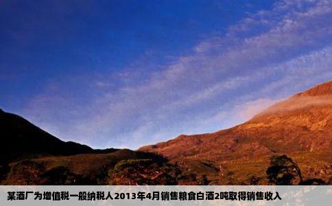 某酒厂为增值税一般纳税人2013年4月销售粮食白酒2吨取得销售收入