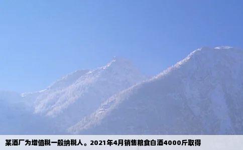 某酒厂为增值税一般纳税人2021年4月销售粮食白酒4000斤取得