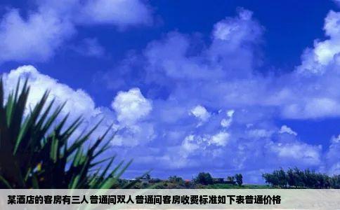 某酒店的客房有三人普通间双人普通间客房收费标准如下表普通价格