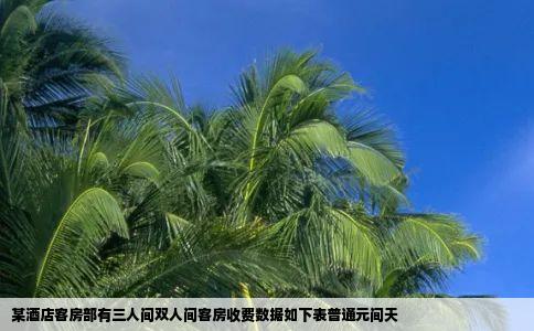 某酒店客房部有三人间双人间客房收费数据如下表普通元间天