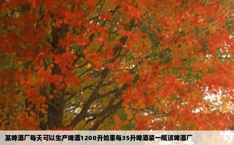 某啤酒厂每天可以生产啤酒1200升如果每35升啤酒装一瓶该啤酒厂