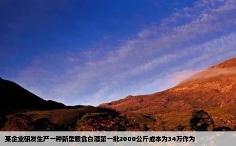 某企业研发生产一种新型粮食白酒第一批2000公斤成本为34万作为