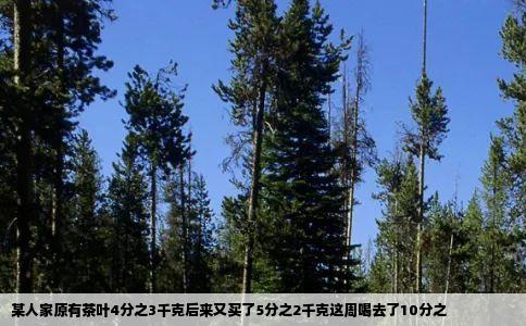 某人家原有茶叶4分之3千克后来又买了5分之2千克这周喝去了10分之