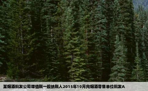 某烟酒批发公司增值税一般纳税人2015年10月向烟酒零售单位批发A
