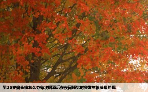 男30岁偏头痛怎么办每次喝酒后在夜间睡觉时会发生偏头痛的现