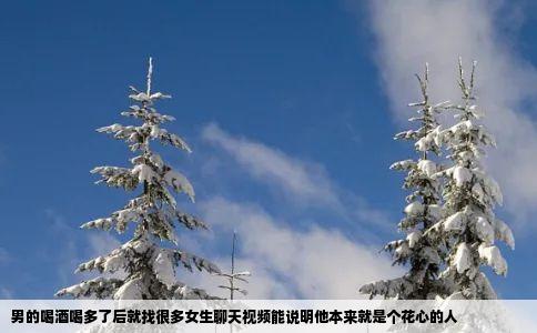 男的喝酒喝多了后就找很多女生聊天视频能说明他本来就是个花心的人