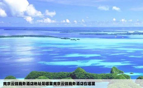 南京云锦商务酒店地址是哪里南京云锦商务酒店在哪里