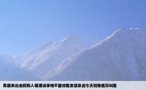 男朋友出去和别人喝酒谈事他不断给我发信息说今天特殊情况叫我