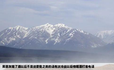 男朋友喝了酒以后不是说爱我之类的话有次冷战以后他喝酒打来电话