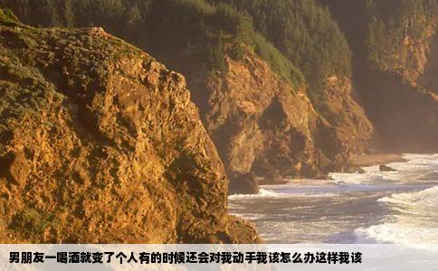 男朋友一喝酒就变了个人有的时候还会对我动手我该怎么办这样我该