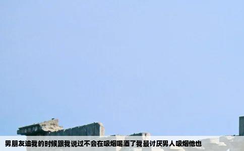 男朋友追我的时候跟我说过不会在吸烟喝酒了我最讨厌男人吸烟他也