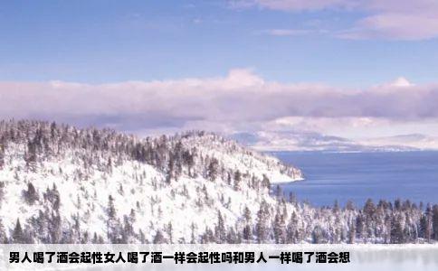 男人喝了酒会起性女人喝了酒一样会起性吗和男人一样喝了酒会想