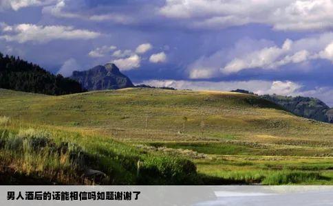 男人酒后的话能相信吗如题谢谢了