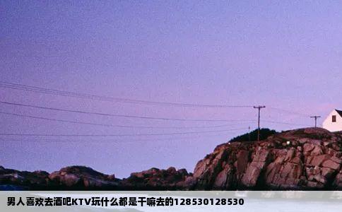 男人喜欢去酒吧KTV玩什么都是干嘛去的128530128530