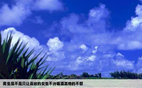 男生是不是只让喜欢的女生不许喝酒其他的不管